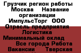 Грузчик(регион работы - Москва) › Название организации ­ ИмпульсТорг, ООО › Отрасль предприятия ­ Логистика › Минимальный оклад ­ 37 000 - Все города Работа » Вакансии   . Тверская обл.,Удомля г.